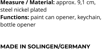 Measure / Material: approx. 9,1 cm,  steel nickel plated Functions: paint can opener, keychain,  bottle opener    MADE IN SOLINGEN/GERMANY