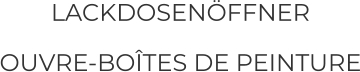 LACKDOSENÖFFNER  OUVRE-BOÎTES DE PEINTURE