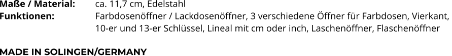 Maße / Material:		ca. 11,7 cm, Edelstahl Funktionen:			Farbdosenöffner / Lackdosenöffner, 3 verschiedene Öffner für Farbdosen, Vierkant,  10-er und 13-er Schlüssel, Lineal mit cm oder inch, Laschenöffner, Flaschenöffner  MADE IN SOLINGEN/GERMANY