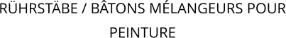 RÜHRSTÄBE / BÂTONS MÉLANGEURS POUR PEINTURE