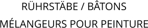 RÜHRSTÄBE / BÂTONS MÉLANGEURS POUR PEINTURE